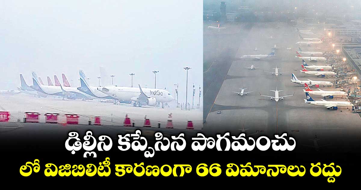 ఢిల్లీని కప్పేసిన  పొగమంచు.. లో విజిబిలిటీ కారణంగా 66 విమానాలు రద్దు
