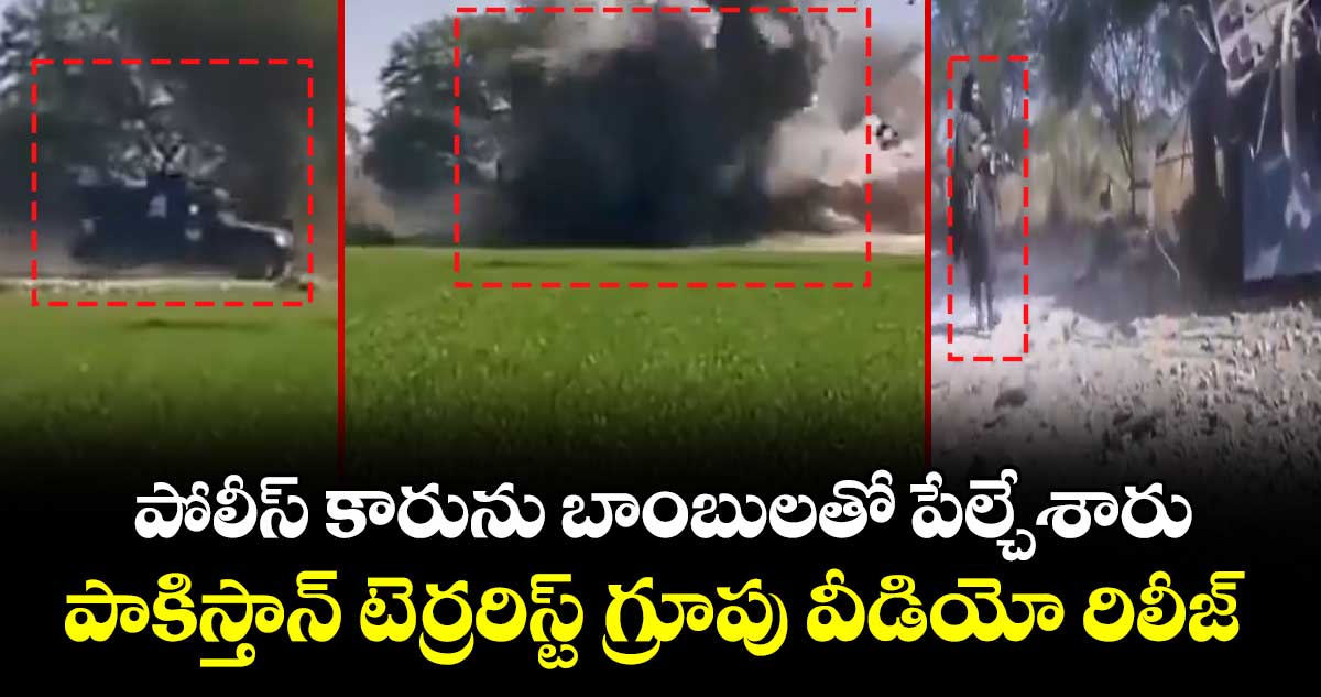 పోలీస్ కారును బాంబులతో పేల్చేశారు : పాకిస్తాన్ టెర్రరిస్ట్ గ్రూపు వీడియో రిలీజ్