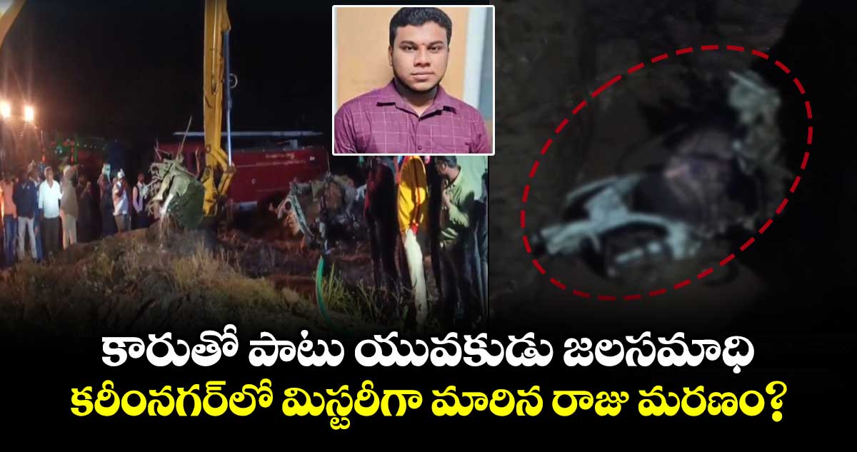 కారుతో పాటు యువకుడు జలసమాధి..కరీంనగర్ లో  మిస్టరీగా మారిన రాజు మరణం .?