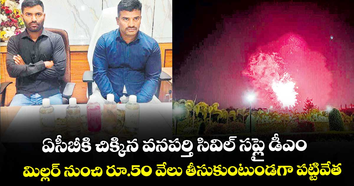 ఏసీబీకి చిక్కిన వనపర్తి సివిల్ సప్లై డీఎం.. మిల్లర్ నుంచి రూ.50 వేలు తీసుకుంటుండగా పట్టివేత