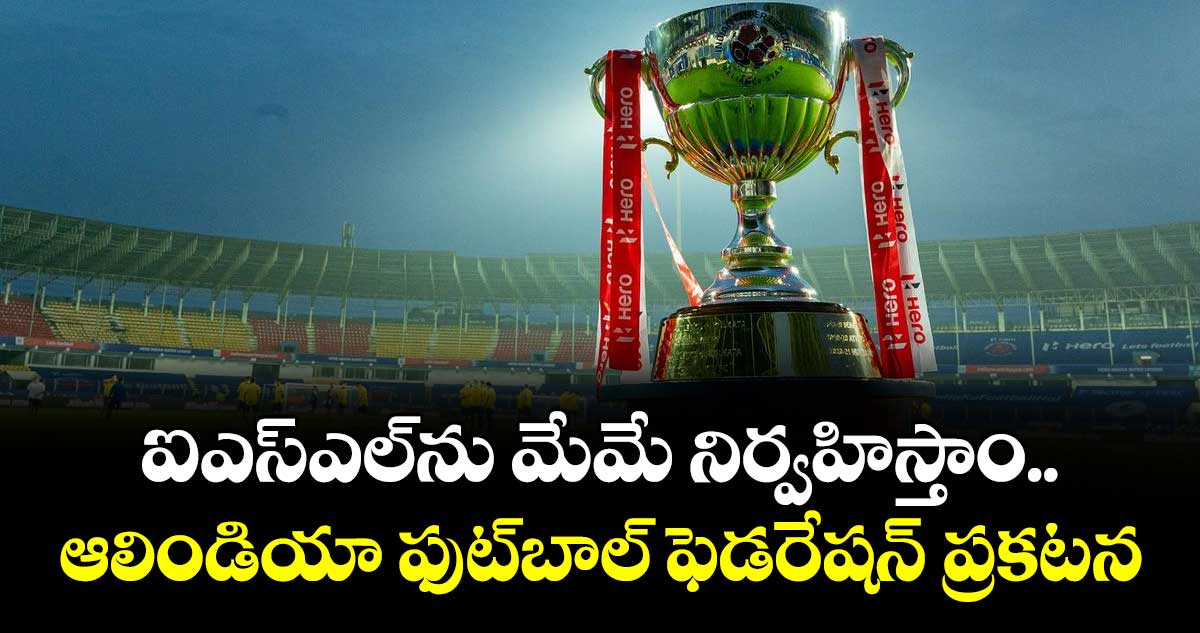 ఐఎస్‌‌‌‌ఎల్‌‌‌‌ను మేమే నిర్వహిస్తాం..ఆలిండియా ఫుట్‌‌‌‌బాల్ ఫెడరేషన్ ప్రకటన