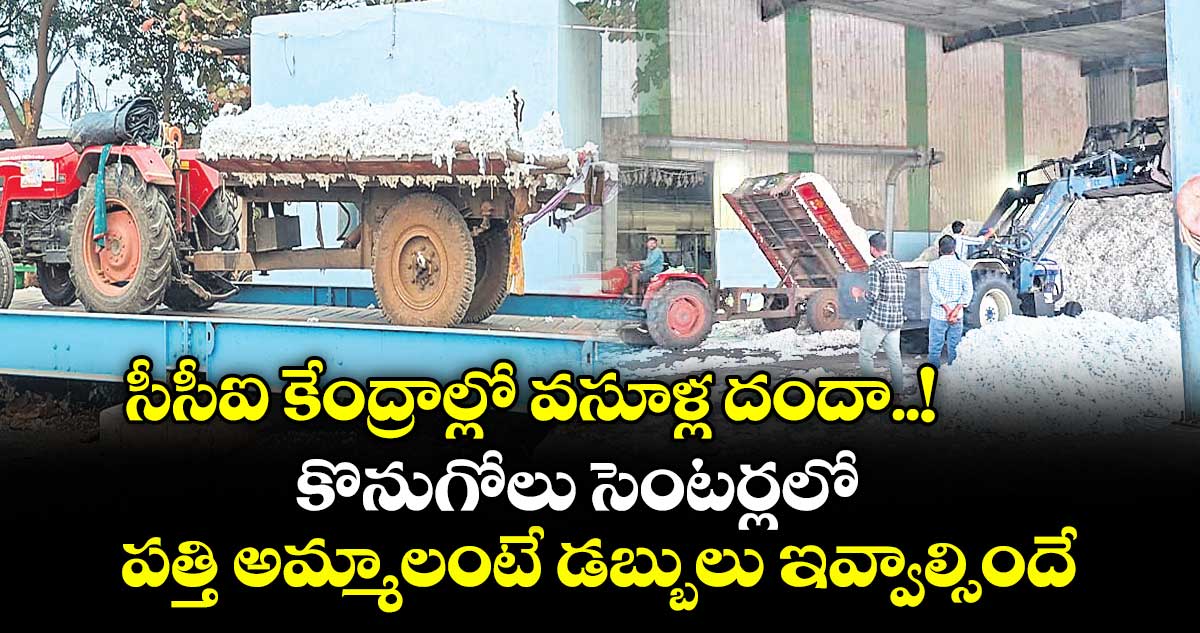 సీసీఐ కేంద్రాల్లో వసూళ్ల దందా..! కొనుగోలు సెంటర్లలో పత్తి అమ్మాలంటే డబ్బులు ఇవ్వాల్సిందే