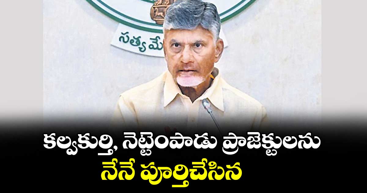 కల్వకుర్తి, నెట్టెంపాడు ప్రాజెక్టులను నేనే పూర్తిచేసిన : ఏపీ సీఎం చంద్రబాబు