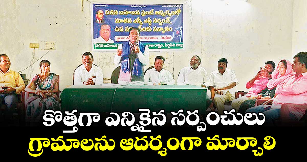 కొత్తగా ఎన్నికైన సర్పంచులు గ్రామాలను ఆదర్శంగా మార్చాలి : ఎస్సీ, ఎస్టీ కమిషన్ చైర్మన్ బక్కి వెంకటయ్య