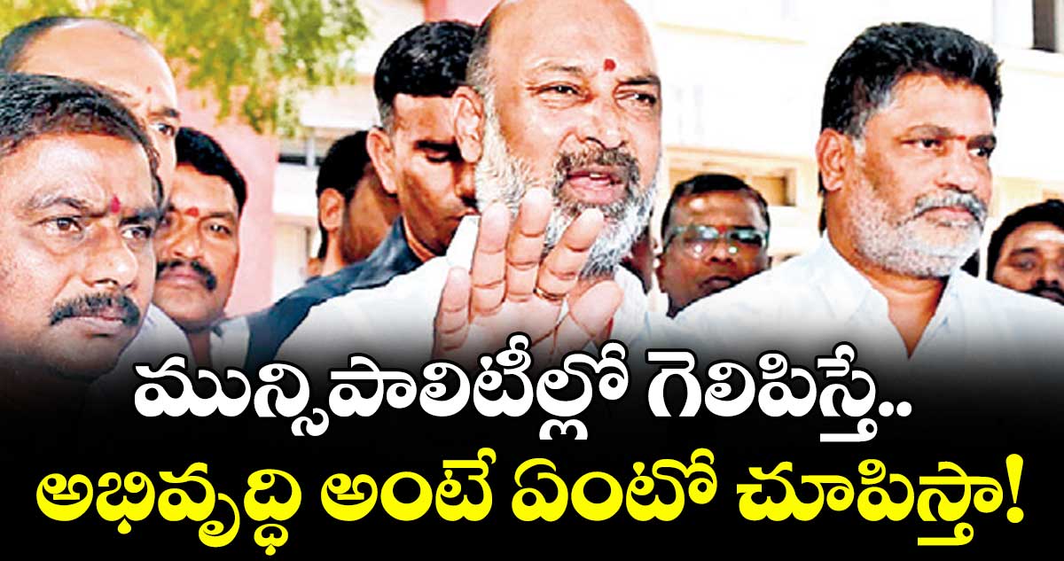 మున్సి పాలిటీల్లో గెలిపిస్తే..అభివృద్ధి అంటే ఏంటో చూపిస్తా! : బండి సంజయ్