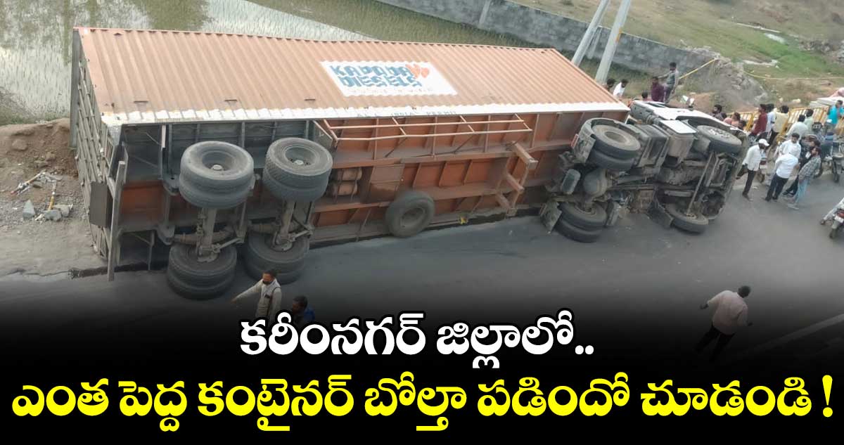 కరీంనగర్ జిల్లాలో ఎంత పెద్ద కంటైనర్ బోల్తా పడిందో చూడండి !
