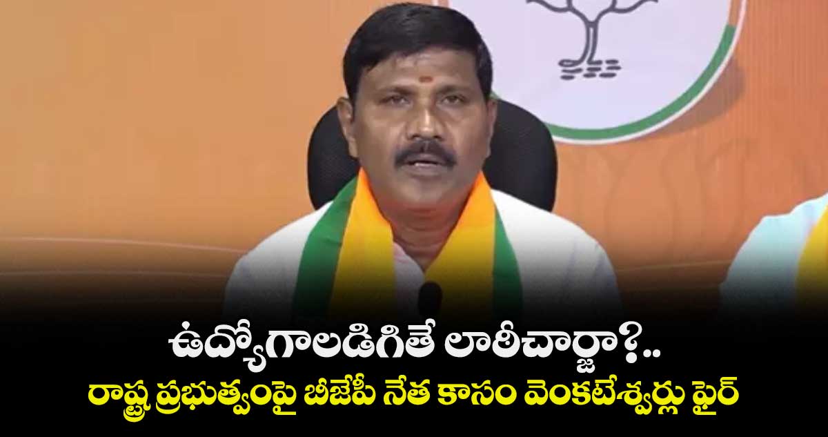 ఉద్యోగాలడిగితే లాఠీచార్జా?..రాష్ట్ర ప్రభుత్వంపై బీజేపీ నేత కాసం వెంకటేశ్వర్లు ఫైర్