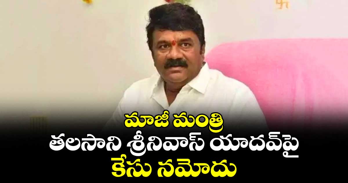 మాజీ మంత్రి తలసాని శ్రీనివాస్ యాదవ్‎పై కేసు నమోదు