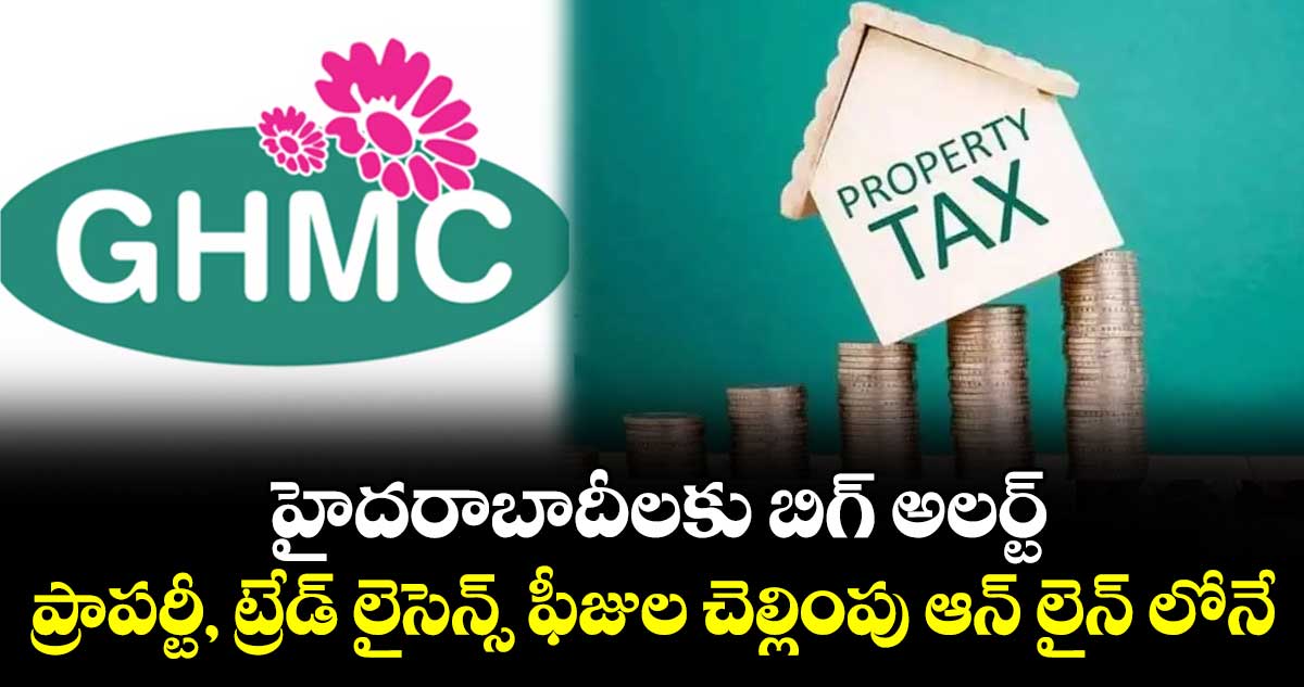 హైదరాబాదీలకు బిగ్ అలర్ట్ : ప్రాపర్టీ, ట్రేడ్ లైసెన్స్ ఫీజుల చెల్లింపు ఆన్ లైన్ లోనే..