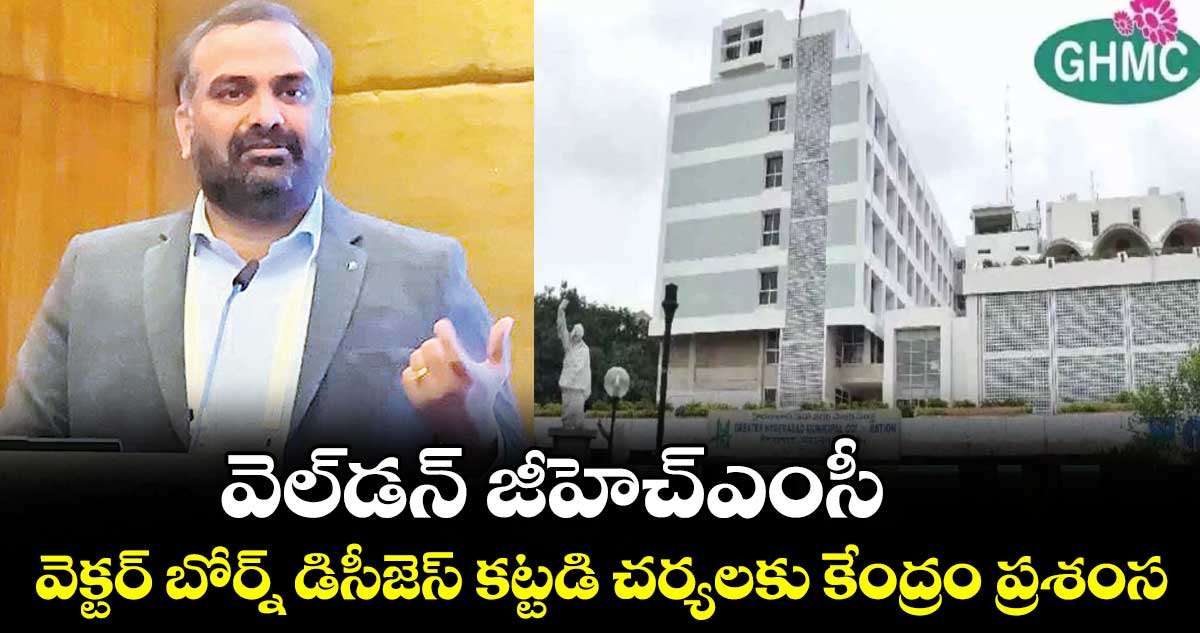 వెల్డన్ జీహెచ్ఎంసీ..వెక్టర్ బోర్న్ డిసీజెస్ కట్టడి చర్యలకు కేంద్రం ప్రశంస