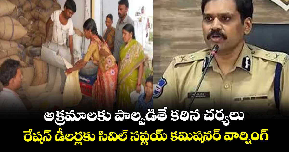 అక్రమాలకు పాల్పడితే కఠిన చర్యలు..రేషన్ డీలర్లకు సివిల్ సప్లయ్ కమిషనర్ వార్నింగ్