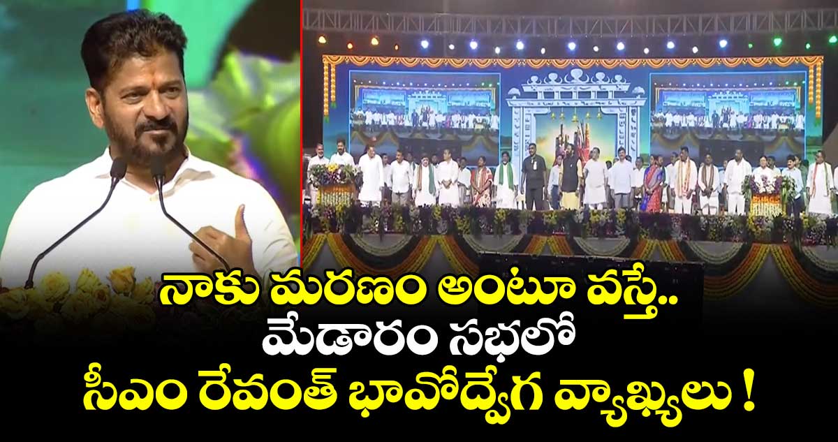 నాకు మరణం అంటూ వస్తే.. మేడారం సభలో సీఎం రేవంత్ భావోద్వేగ వ్యాఖ్యలు !