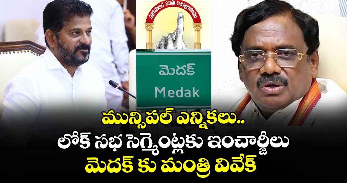 మున్సిపల్ ఎన్నికలు: లోక్ సభ సెగ్మెంట్లకు ఇంచార్జీలు..మెదక్ కు  మంత్రి వివేక్