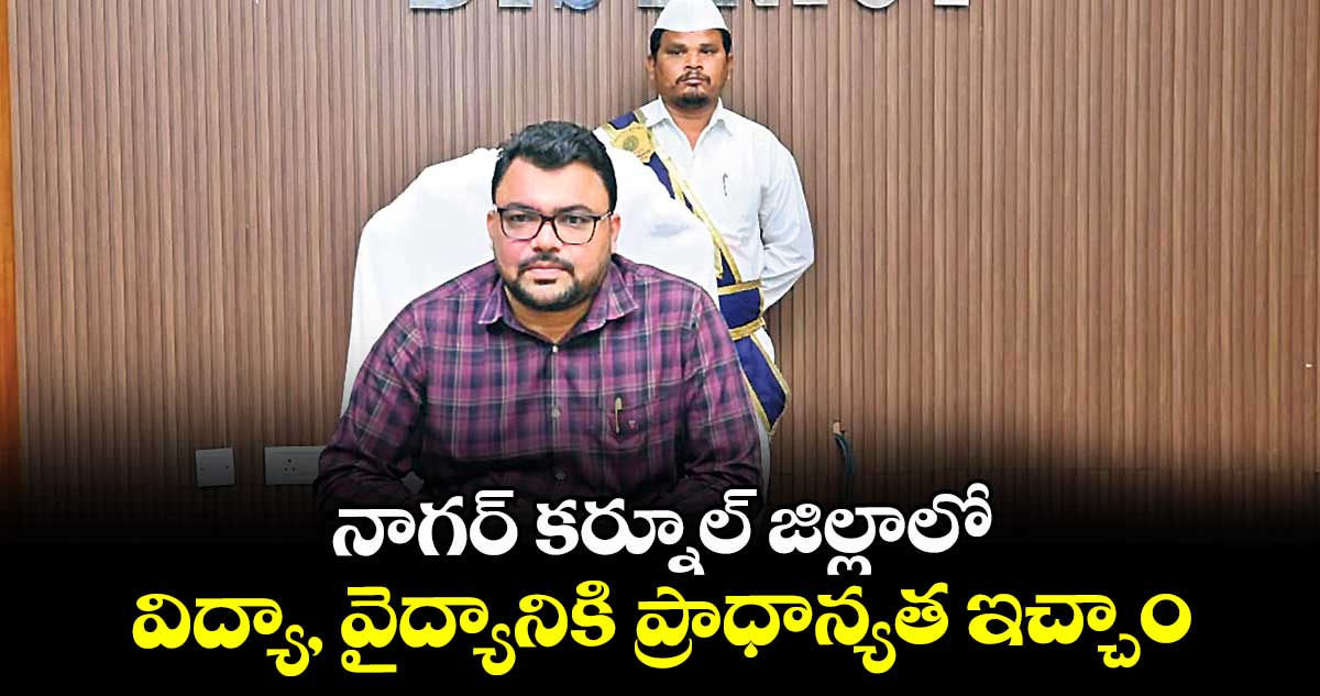 నాగర్ కర్నూల్ జిల్లాలో  విద్యా, వైద్యానికి ప్రాధాన్యత ఇచ్చాం : కలెక్టర్ బాదావత్ సంతోష్