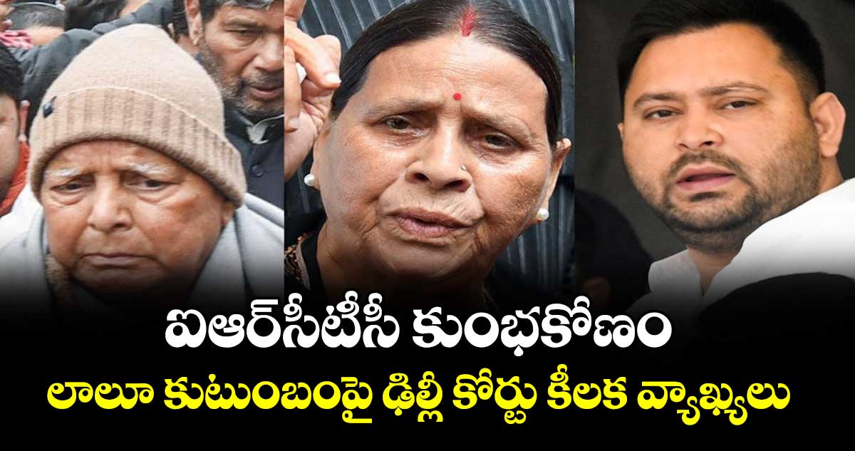 ఐఆర్‌సీటీసీ కుంభకోణం..లాలూ కుటుంబంపై ఢిల్లీ కోర్టు కీలక వ్యాఖ్యలు
