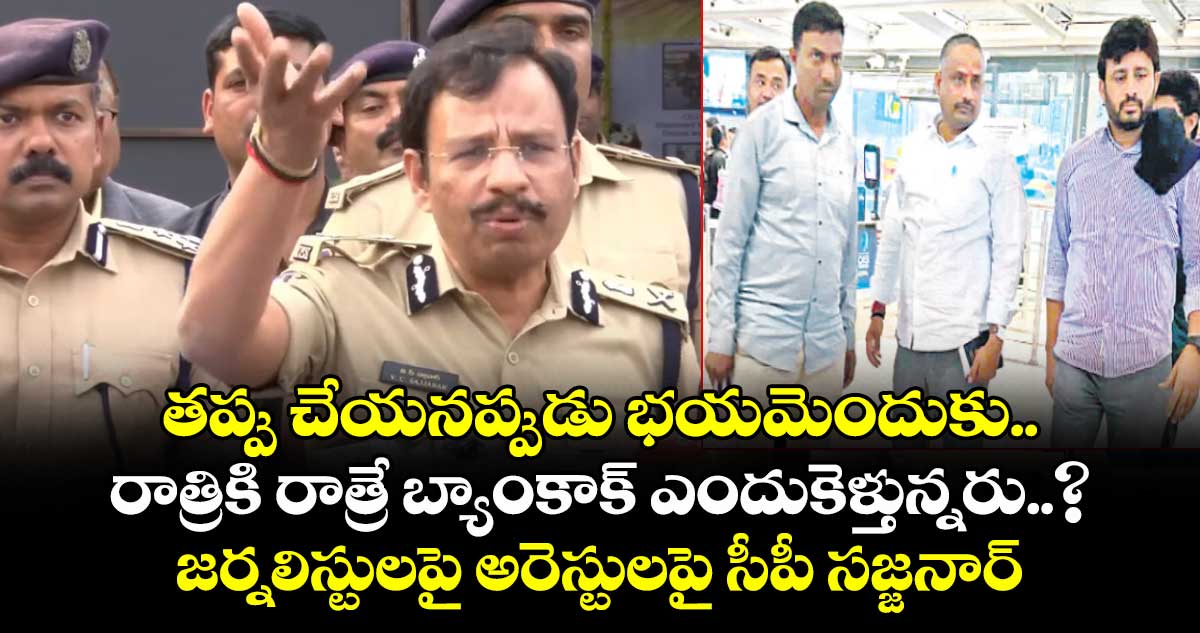 తప్పు చేయనప్పుడు భయమెందుకు.. రాత్రికి రాత్రే బ్యాంకాక్ ఎందుకెళ్తున్నరు..? జర్నలిస్టులపై అరెస్టులపై సీపీ సజ్జనార్
