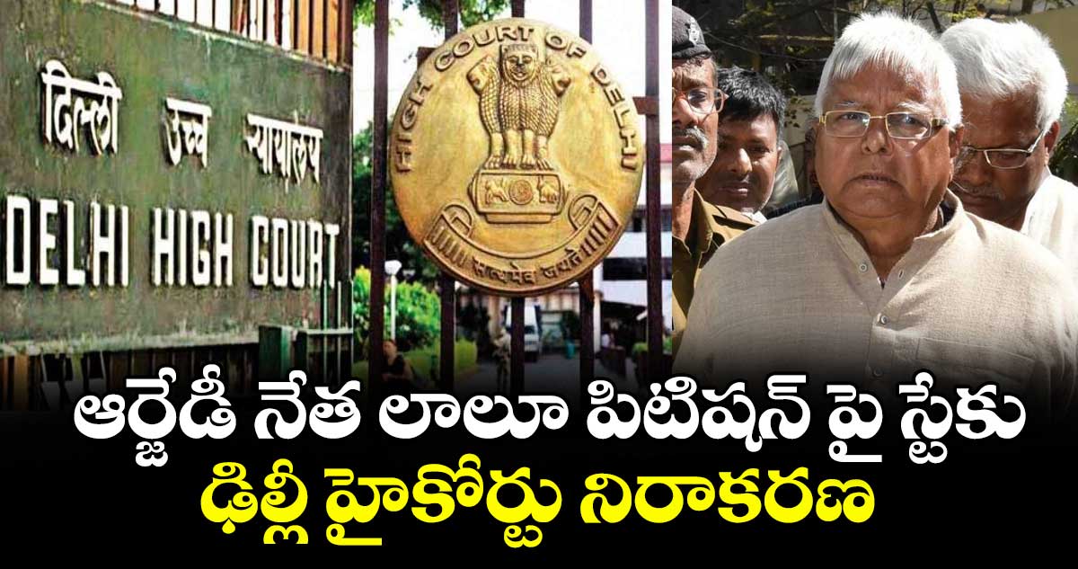 ఆర్జేడీ నేత లాలూ పిటిషన్ పై స్టేకు ఢిల్లీ హైకోర్టు నిరాకరణ