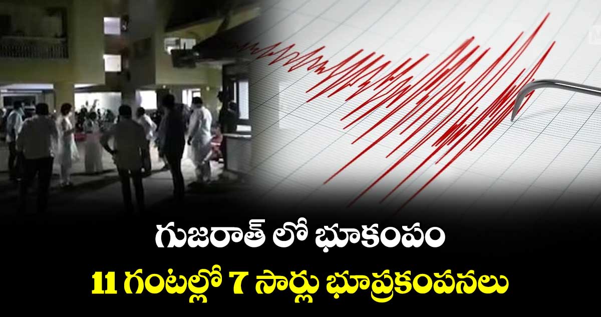 గుజరాత్ లో భూకంపం.. 11 గంటల్లో 7 సార్లు భూప్రకంపనలు...