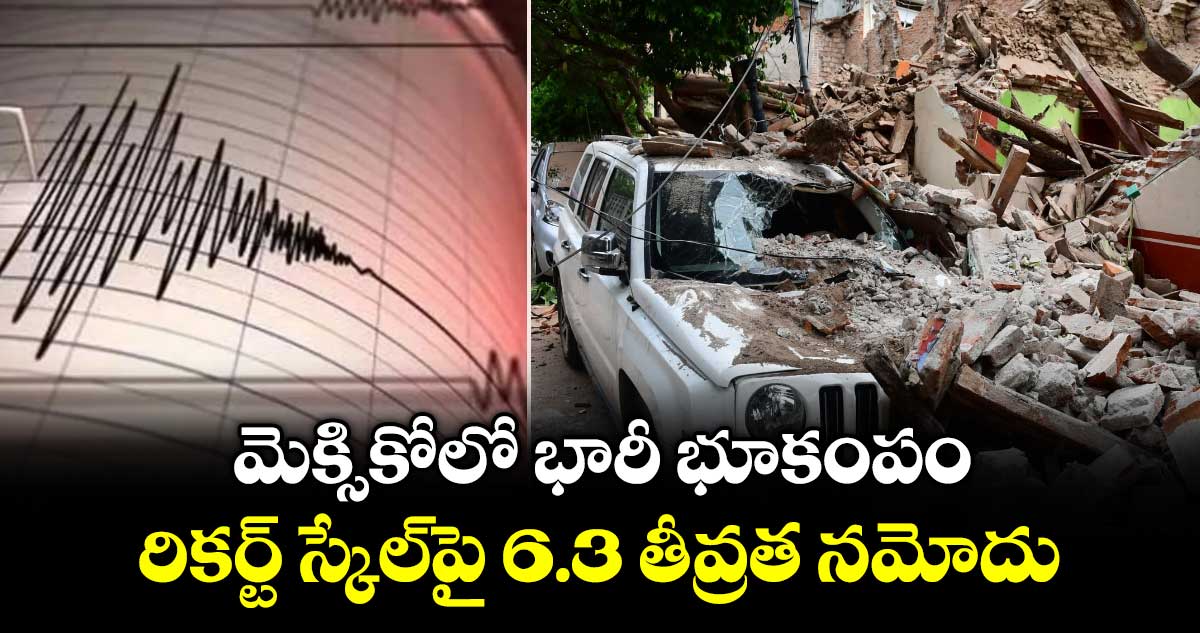 మెక్సికోలో భారీ భూకంపం.. రికర్ట్ స్కేల్‎పై 6.3 తీవ్రత నమోదు