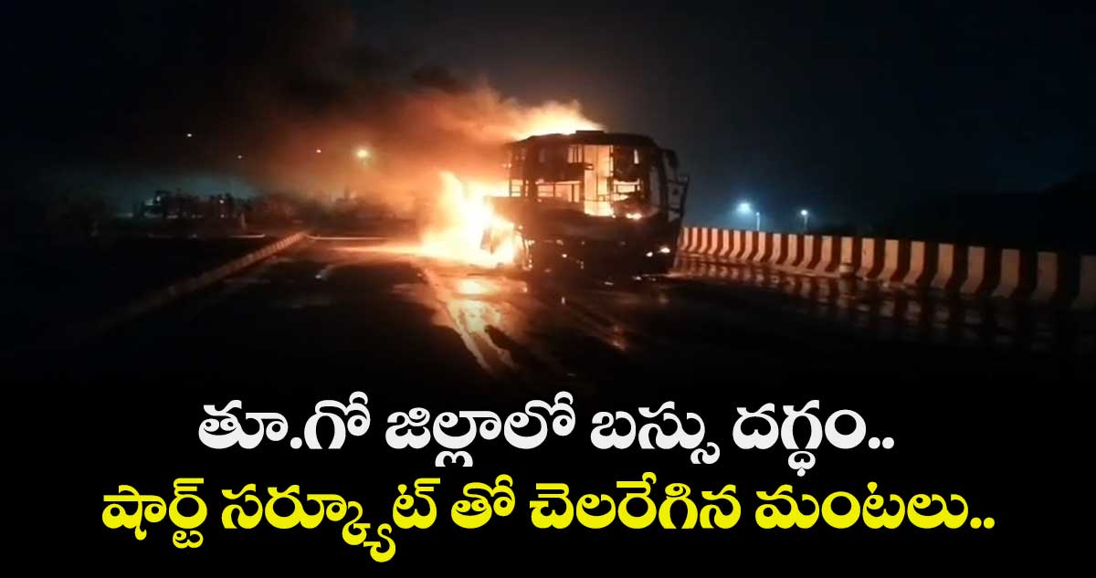 తూ.గో జిల్లాలో బస్సు దగ్ధం.. షార్ట్ సర్క్యూట్ తో చెలరేగిన మంటలు..