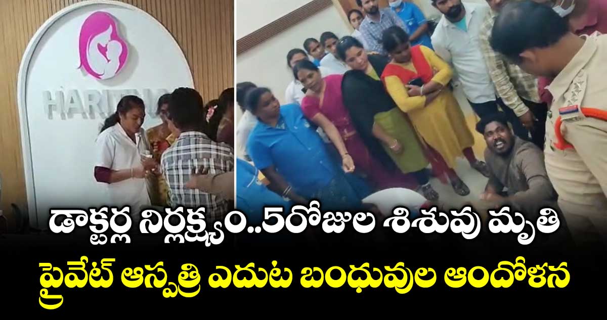 డాక్టర్ల నిర్లక్ష్యం..5రోజుల శిశువు మృతి..ప్రైవేట్ ఆస్పత్రి ఎదుట  బంధువుల ఆందోళన