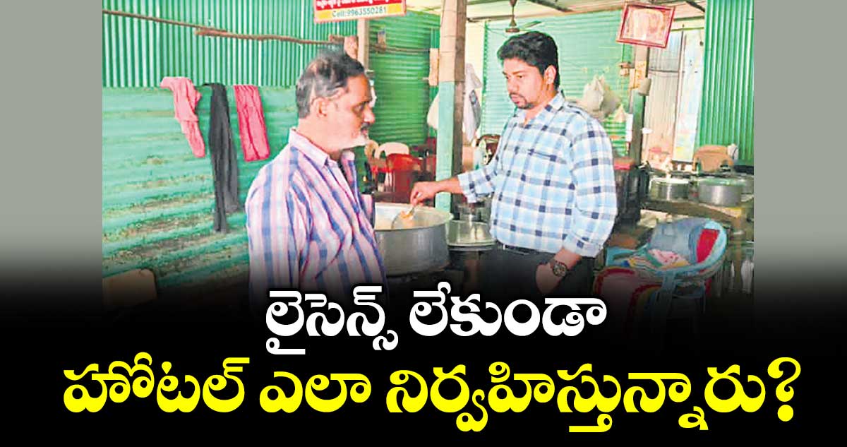 లైసెన్స్ లేకుండా హోటల్ ఎలా నిర్వహిస్తున్నారు? : ఫుడ్ సేఫ్టీ ఆఫీసర్లు