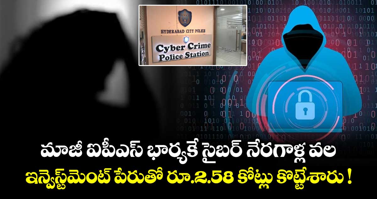 మాజీ ఐపీఎస్‌ భార్యకే సైబర్ నేరగాళ్ల వల.. ఇన్వెస్ట్⁭మెంట్ పేరుతో రూ.2.58 కోట్లు కొట్టేశారు !