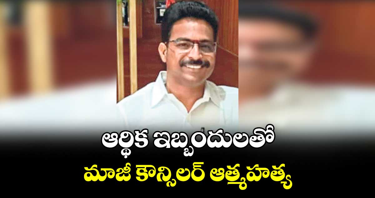 ఆర్థిక ఇబ్బందులతో  మాజీ కౌన్సిలర్ ఆత్మహత్య