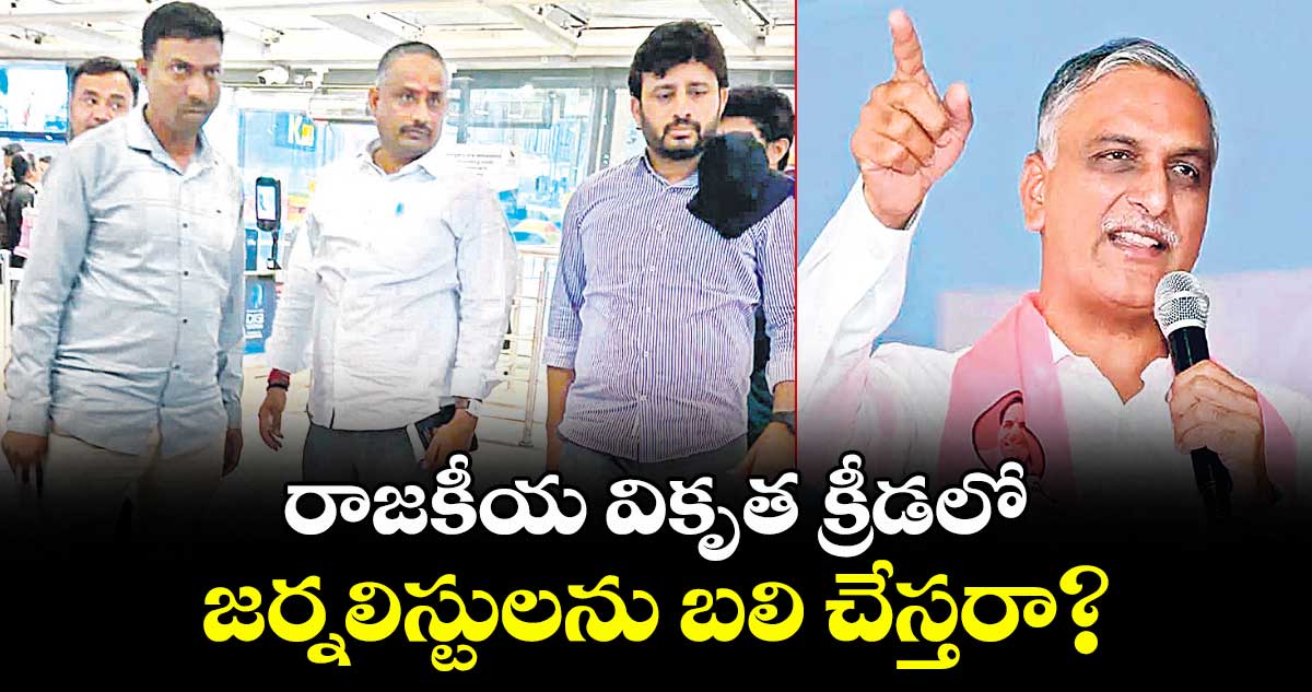 రాజకీయ వికృత క్రీడలో జర్నలిస్టులను బలి చేస్తరా? : మాజీ మంత్రి హరీశ్ రావు