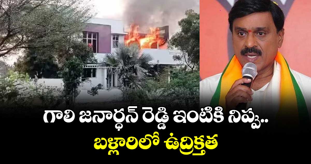 గాలి జనార్ధన్ రెడ్డి ఇంటికి నిప్పు..బళ్లారిలో ఉద్రిక్తత