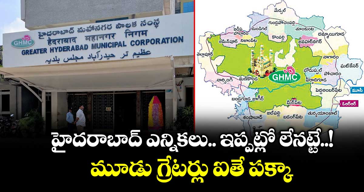  హైదరాబాద్ ఎన్నికలు.. ఇప్పట్లో లేనట్టే..! మూడు గ్రేటర్లు ఐతే పక్కా..