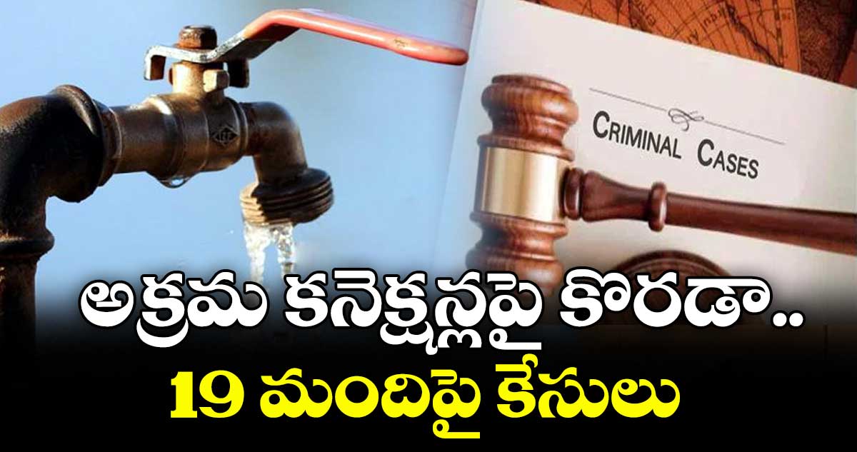 అక్రమ కనెక్షన్లపై కొరడా.. 19 మందిపై కేసులు
