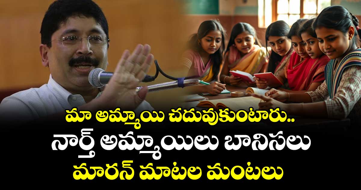 మా అమ్మాయి చదువుకుంటారు.. నార్త్ అమ్మాయిలు బానిసలు : మారన్ మాటల మంటలు