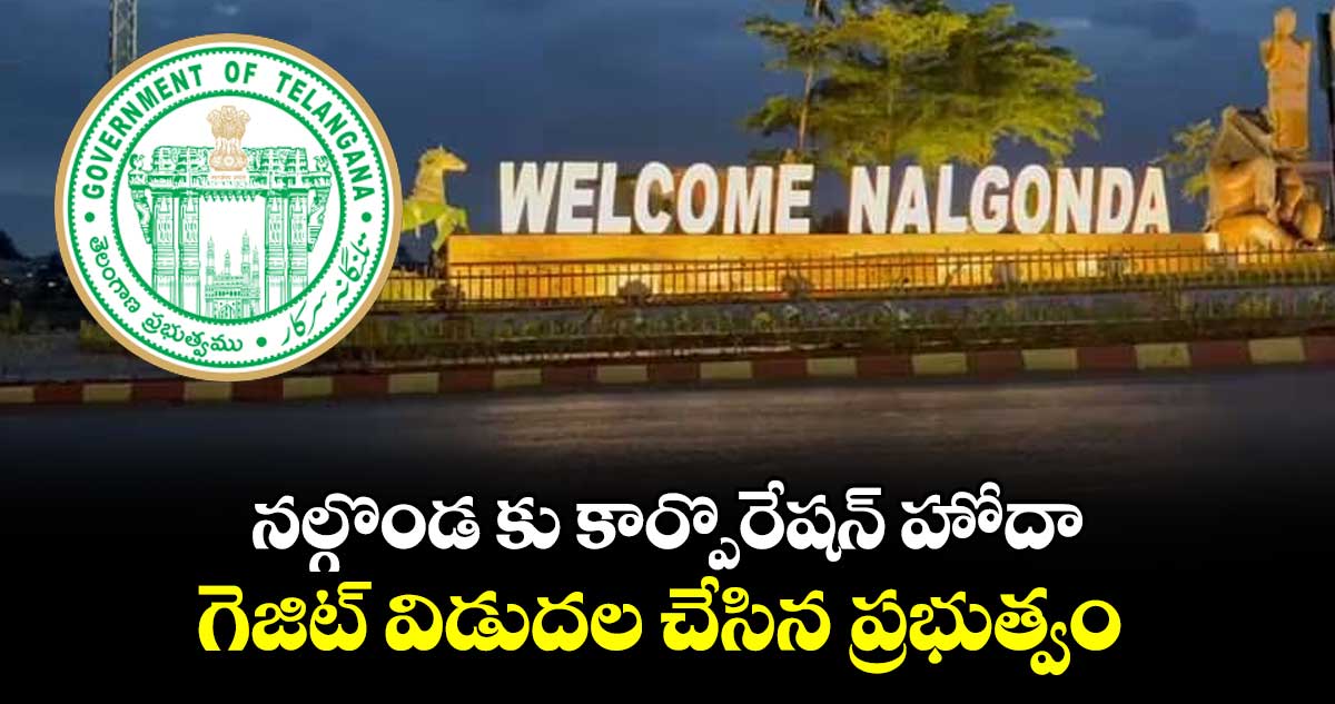 నల్గొండ కు కార్పొరేషన్ హోదా..గెజిట్ విడుదల చేసిన ప్రభుత్వం