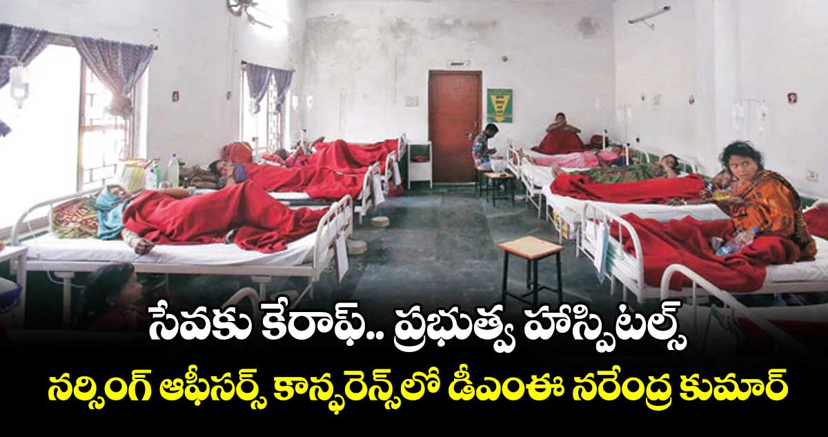 సేవకు కేరాఫ్.. ప్రభుత్వ హాస్పిటల్స్.. నర్సింగ్ ఆఫీసర్స్ కాన్ఫరెన్స్లో డీఎంఈ నరేంద్ర కుమార్