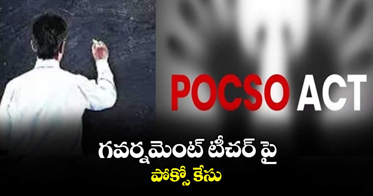 గవర్నమెంట్ టీచర్ పై పోక్సో కేసు