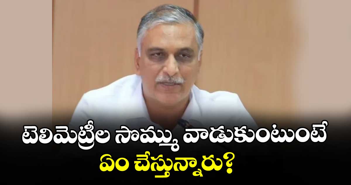 టెలిమెట్రీల సొమ్ము వాడుకుంటుంటే ఏం చేస్తున్నారు? : ఎమ్మెల్యే హరీశ్ రావు