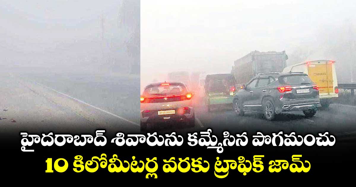 హైదరాబాద్ శివారును కమ్మేసిన పొగమంచు.. 10 కిలోమీటర్ల వరకు ట్రాఫిక్ జామ్