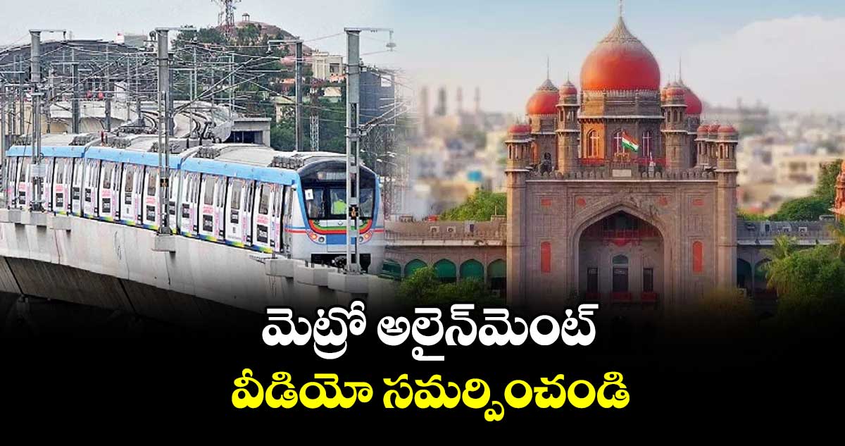 మెట్రో అలైన్‌‌‌‌‌‌‌‌‌‌‌‌‌‌‌‌మెంట్‌‌‌‌‌‌‌‌‌‌‌‌‌‌‌‌ వీడియో సమర్పించండి : హైకోర్టు