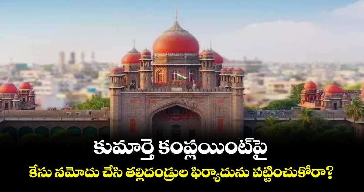 కుమార్తె కంప్లయింట్‌‌‌‌‌‌‌‌పై కేసు నమోదు చేసి తల్లిదండ్రుల ఫిర్యాదును పట్టించుకోరా? : హైకోర్టు