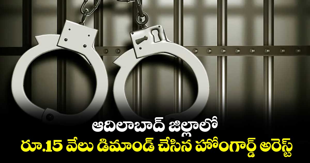 ఆదిలాబాద్ జిల్లాలో రూ.15 వేలు డిమాండ్ చేసిన హోంగార్డ్ అరెస్ట్