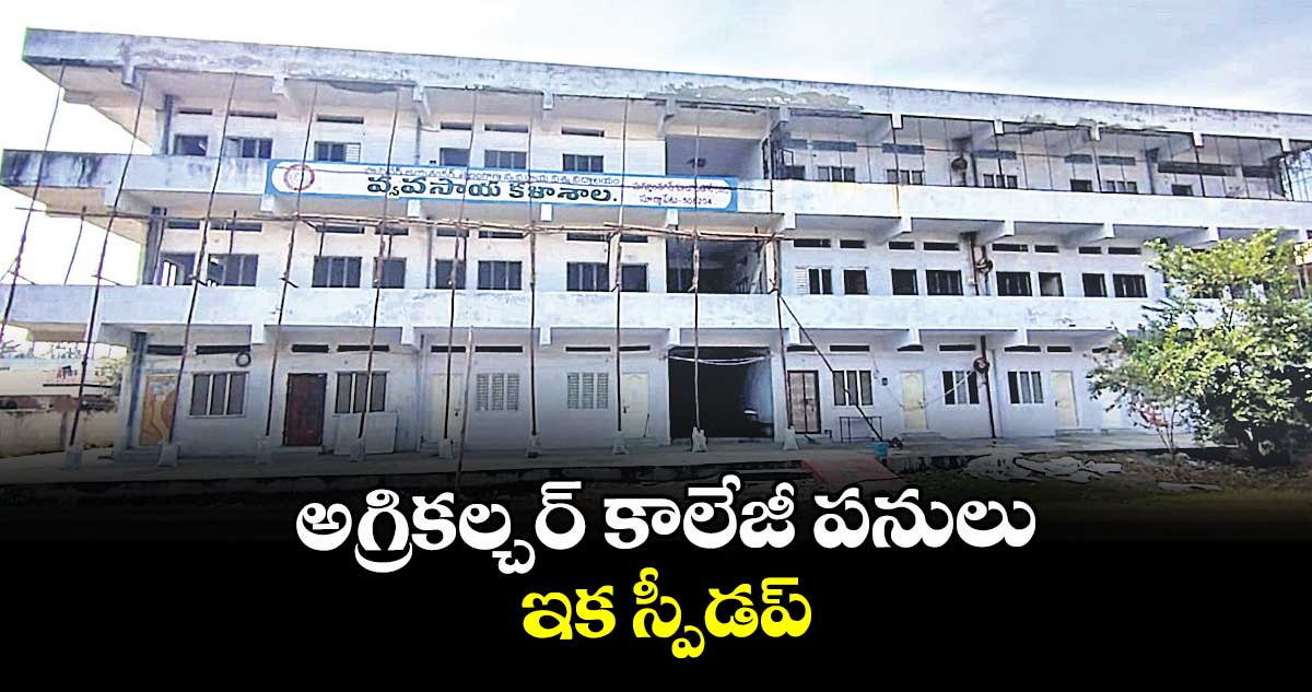 అగ్రికల్చర్ కాలేజీ పనులు ఇక స్పీడప్
