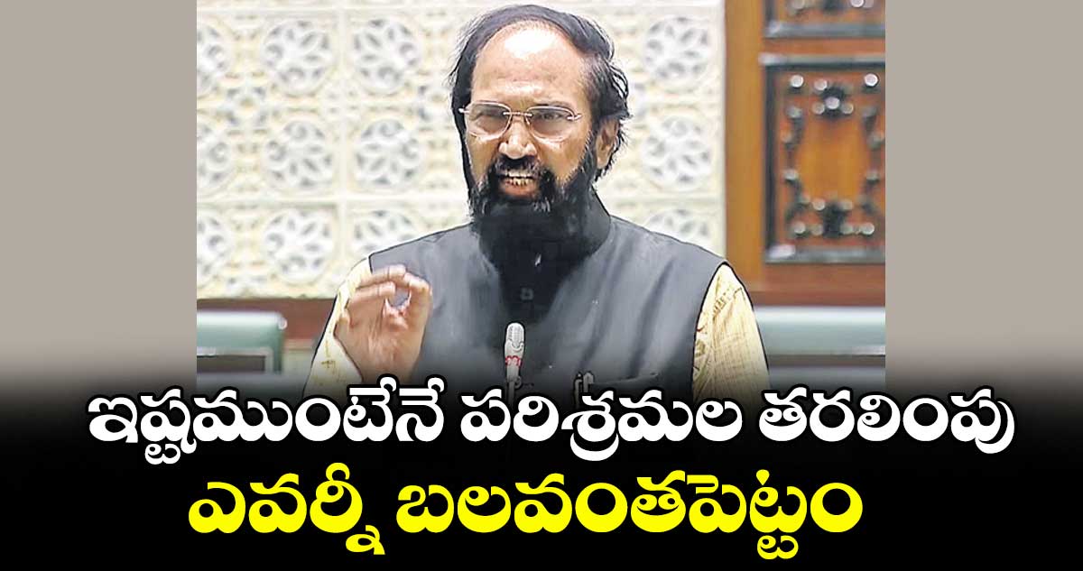 ఇష్టముంటేనే పరిశ్రమల తరలింపు ..ఎవర్నీ బలవంతపెట్టం: మంత్రి ఉత్తమ్ కుమార్ రెడ్డి