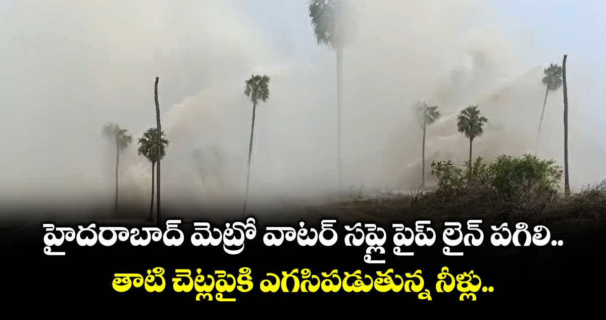 హైదరాబాద్ మెట్రో వాటర్ సప్లై పైప్ లైన్ పగిలి.. తాటి చెట్లపైకి ఎగసిపడుతున్న నీళ్లు..