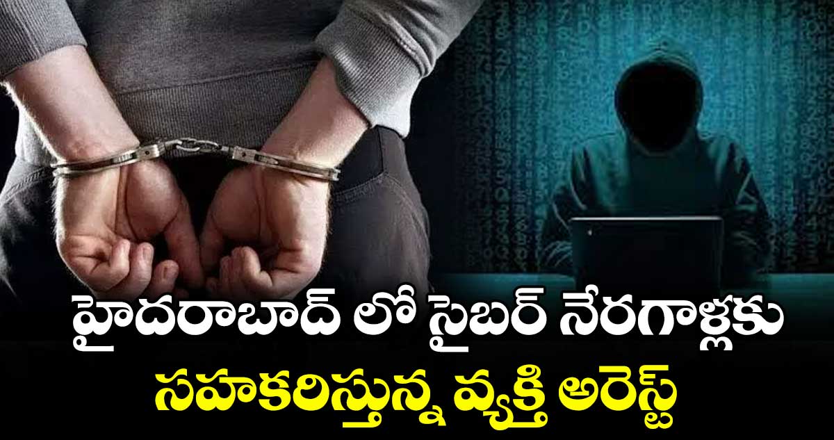 హైదరాబాద్ లో సైబర్ నేరగాళ్లకు సహకరిస్తున్న వ్యక్తి అరెస్ట్