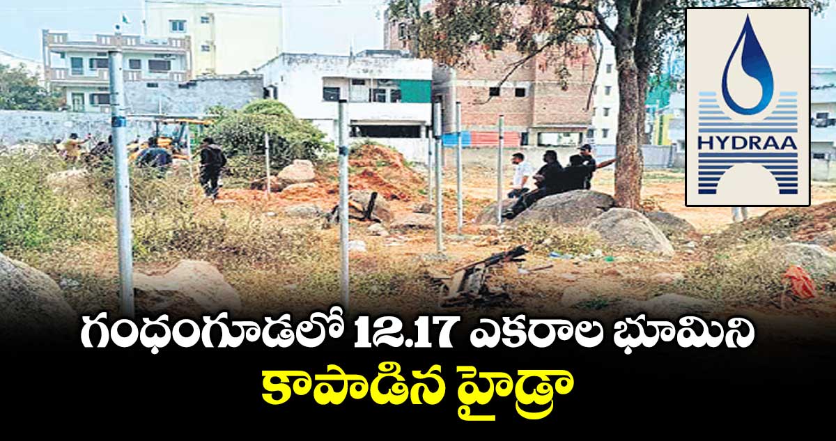 గంధంగూడలో 12.17 ఎకరాల భూమిని కాపాడిన హైడ్రా