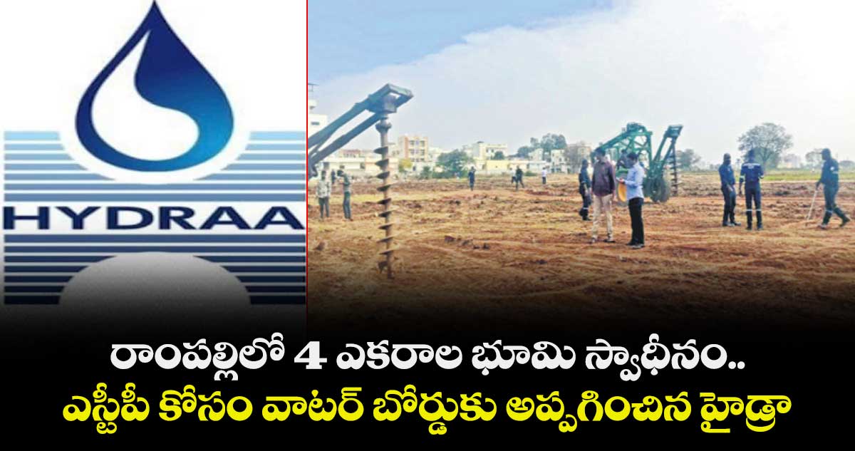 రాంపల్లిలో 4 ఎకరాల భూమి స్వాధీనం.. ఎస్టీపీ కోసం వాటర్ బోర్డుకు అప్పగించిన హైడ్రా