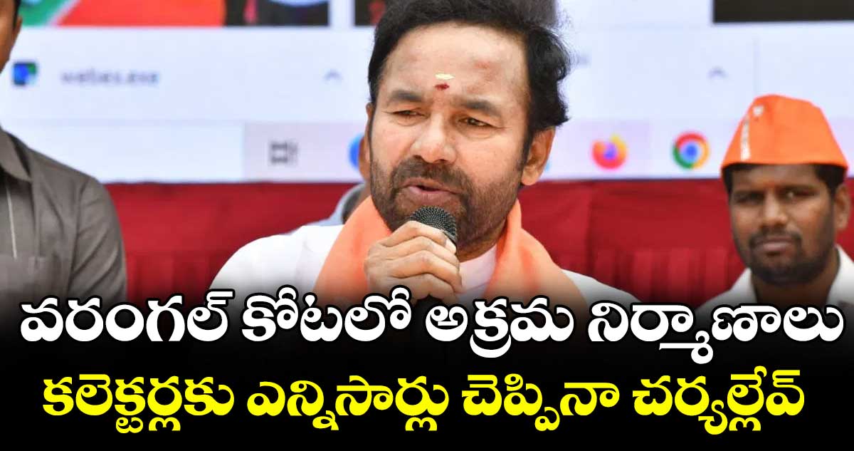 వరంగల్ కోటలో అక్రమ నిర్మాణాలు..కలెక్టర్లకు ఎన్నిసార్లు చెప్పినా చర్యల్లేవ్ : మంత్రి కిషన్ రెడ్డి