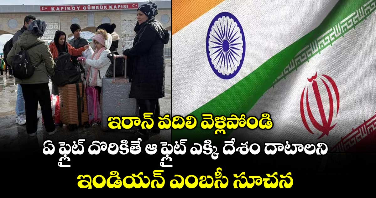 ఇరాన్ వదిలి వెళ్లిపోండి: ఏ ఫ్లైట్ దొరికితే ఆ ఫ్లైట్ ఎక్కి దేశం దాటాలని ఇండియన్ ఎంబసీ సూచన