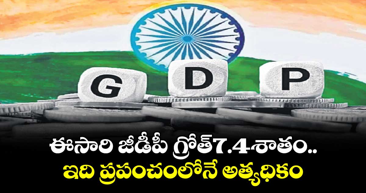 ఈసారి జీడీపీ గ్రోత్7.4శాతం..ఇది ప్రపంచంలోనే అత్యధికం